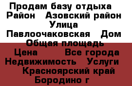 Продам базу отдыха › Район ­ Азовский район › Улица ­ Павлоочаковская › Дом ­ 7 › Общая площадь ­ 40 › Цена ­ 30 - Все города Недвижимость » Услуги   . Красноярский край,Бородино г.